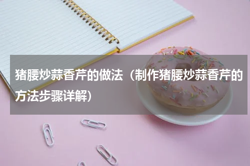 猪腰炒蒜香芹的做法（制作猪腰炒蒜香芹的方法步骤详解）