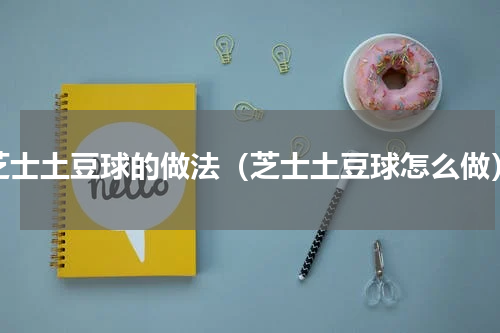 芝士土豆球的做法（芝士土豆球怎么做）