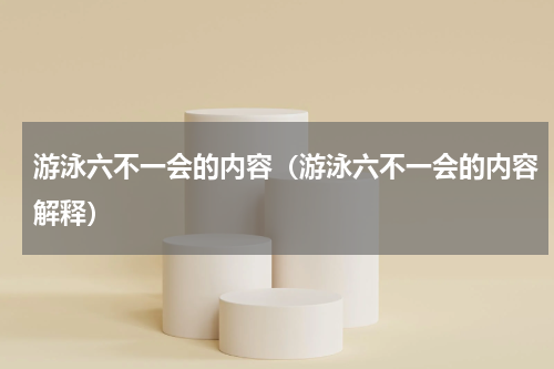 游泳六不一会的内容（游泳六不一会的内容解释）