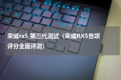 荣威rx5 第三代测试（荣威RX5各项评分全面评测）