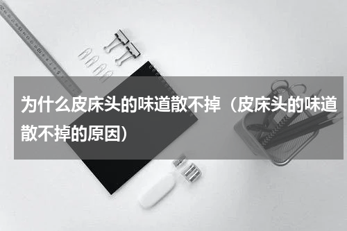 为什么皮床头的味道散不掉（皮床头的味道散不掉的原因）