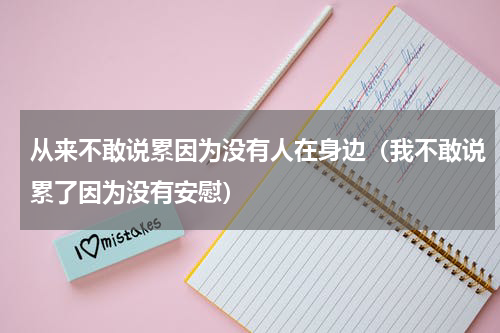 从来不敢说累因为没有人在身边（我不敢说累了因为没有安慰）