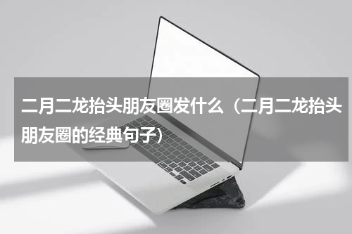 二月二龙抬头朋友圈发什么（二月二龙抬头朋友圈的经典句子）