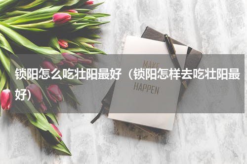 锁阳怎么吃壮阳最好（锁阳怎样去吃壮阳最好）