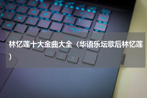 林忆莲十大金曲大全（华语乐坛歌后林忆莲）