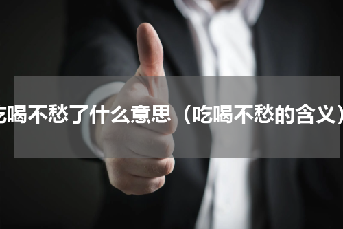 吃喝不愁了什么意思（吃喝不愁的含义）