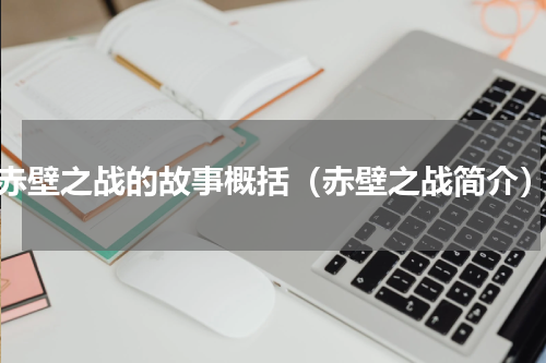 赤壁之战的故事概括（赤壁之战简介）