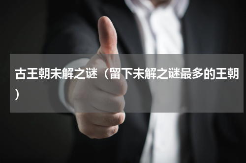 古王朝未解之谜（留下未解之谜最多的王朝）