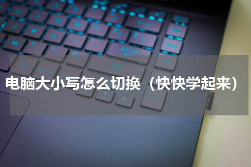 电脑大小写怎么切换（快快学起来）
