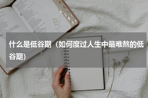 什么是低谷期（如何度过人生中最难熬的低谷期）