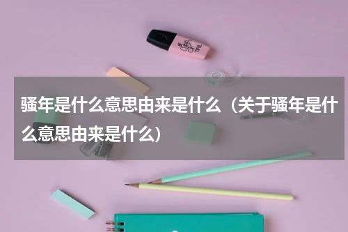 骚年是什么意思由来是什么（关于骚年是什么意思由来是什么）