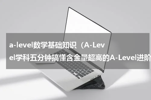 a-level数学基础知识（A-Level学科五分钟搞懂含金量超高的A-Level进阶数学）