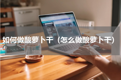 如何做酸萝卜干（怎么做酸萝卜干）