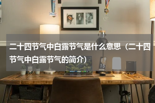 二十四节气中白露节气是什么意思（二十四节气中白露节气的简介）