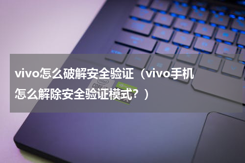 vivo怎么破解安全验证（vivo手机怎么解除安全验证模式？）