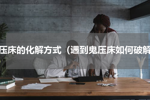 鬼压床的化解方式（遇到鬼压床如何破解）