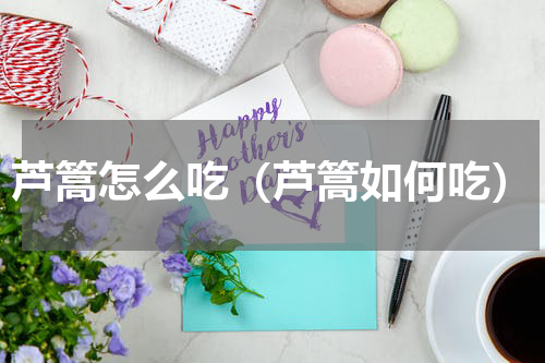 芦篙怎么吃（芦篙如何吃）