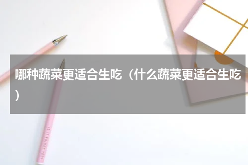 哪种蔬菜更适合生吃（什么蔬菜更适合生吃）