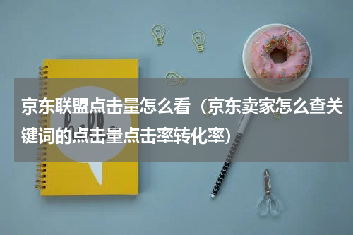 京东联盟点击量怎么看（京东卖家怎么查关键词的点击量点击率转化率）
