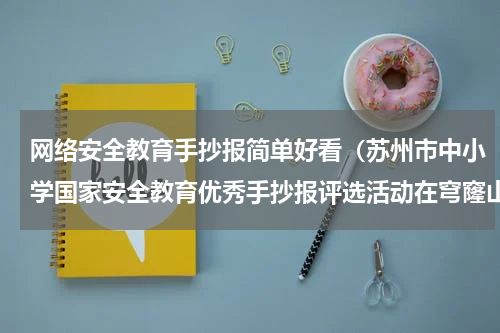 网络安全教育手抄报简单好看（苏州市中小学国家安全教育优秀手抄报评选活动在穹窿山举行）