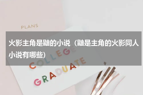 火影主角是鼬的小说（鼬是主角的火影同人小说有哪些）