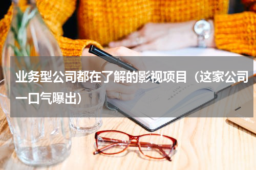业务型公司都在了解的影视项目（这家公司一口气曝出）