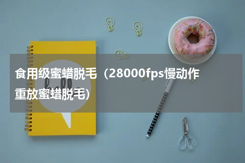 食用级蜜蜡脱毛（28000fps慢动作重放蜜蜡脱毛）