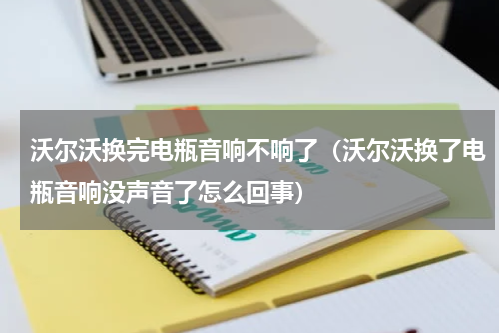沃尔沃换完电瓶音响不响了（沃尔沃换了电瓶音响没声音了怎么回事）