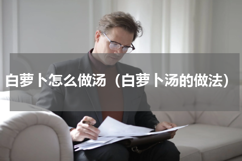 白萝卜怎么做汤（白萝卜汤的做法）