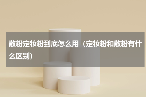散粉定妆粉到底怎么用（定妆粉和散粉有什么区别）