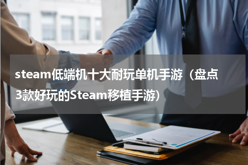 steam低端机十大耐玩单机手游（盘点3款好玩的Steam移植手游）