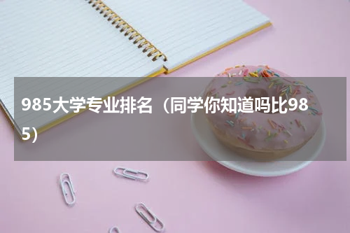 985大学专业排名（同学你知道吗比985）