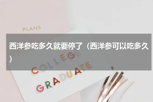 西洋参吃多久就要停了（西洋参可以吃多久）