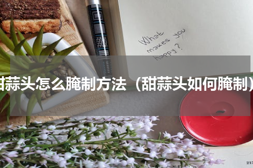 甜蒜头怎么腌制方法（甜蒜头如何腌制）