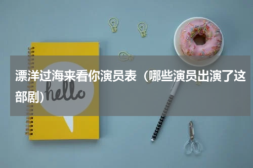 漂洋过海来看你演员表（哪些演员出演了这部剧）