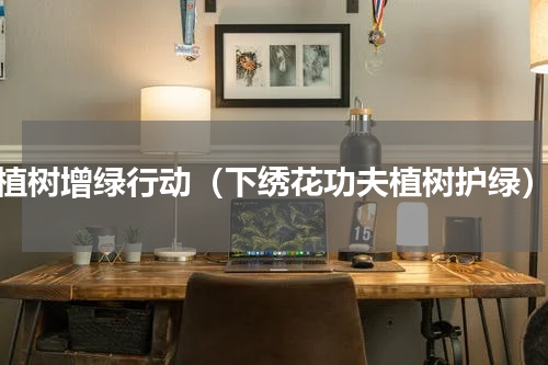 植树增绿行动（下绣花功夫植树护绿）