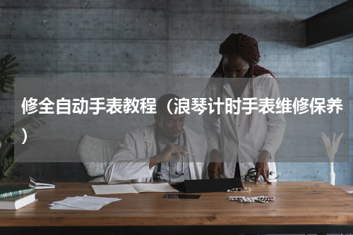 修全自动手表教程（浪琴计时手表维修保养）