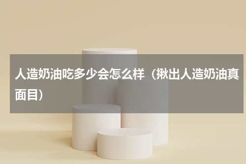 人造奶油吃多少会怎么样（揪出人造奶油真面目）