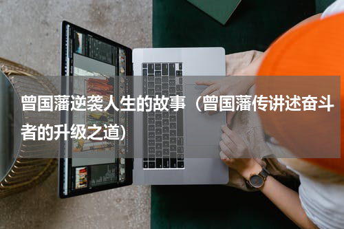 曾国藩逆袭人生的故事（曾国藩传讲述奋斗者的升级之道）