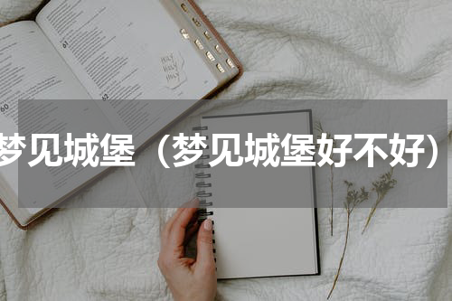 梦见城堡（梦见城堡好不好）