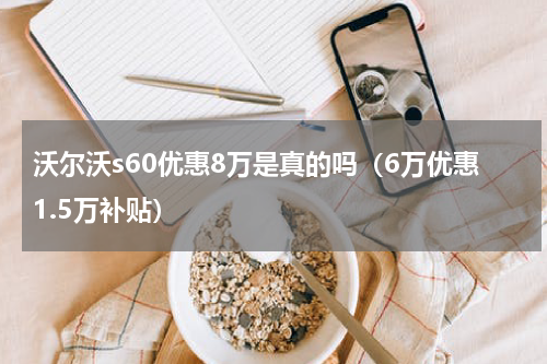 沃尔沃s60优惠8万是真的吗（6万优惠1.5万补贴）