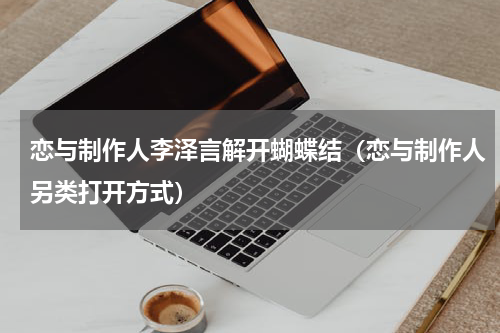 恋与制作人李泽言解开蝴蝶结（恋与制作人另类打开方式）