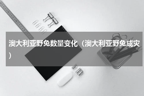 澳大利亚野兔数量变化（澳大利亚野兔成灾）