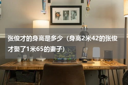 张俊才的身高是多少（身高2米42的张俊才娶了1米65的妻子）