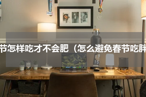 春节怎样吃才不会肥（怎么避免春节吃胖）