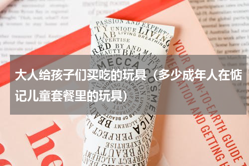 大人给孩子们买吃的玩具（多少成年人在惦记儿童套餐里的玩具）