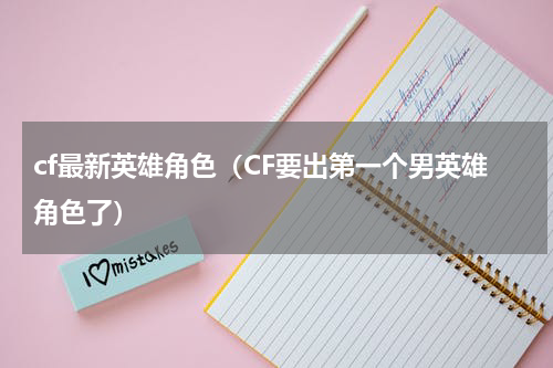 cf最新英雄角色（CF要出第一个男英雄角色了）