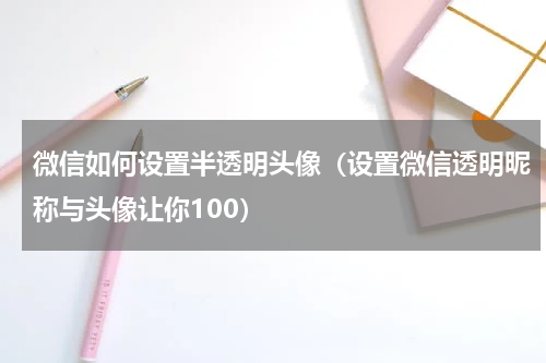 微信如何设置半透明头像（设置微信透明昵称与头像让你100）