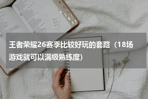 王者荣耀26赛季比较好玩的套路（18场游戏就可以满级熟练度）