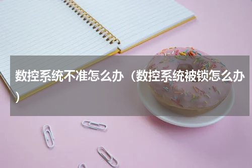 数控系统不准怎么办（数控系统被锁怎么办）